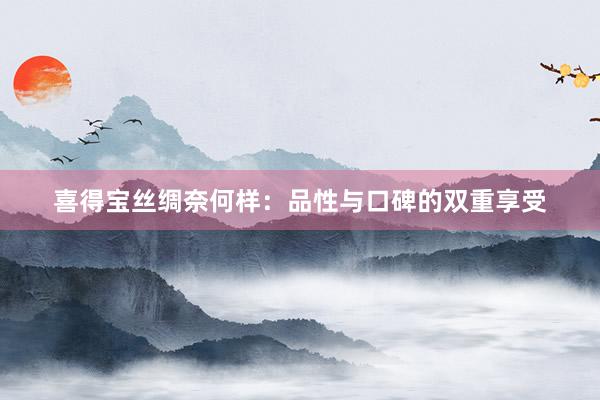 喜得宝丝绸奈何样：品性与口碑的双重享受