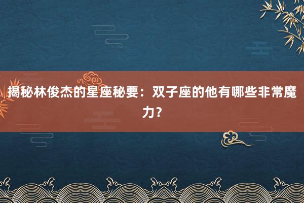 揭秘林俊杰的星座秘要：双子座的他有哪些非常魔力？