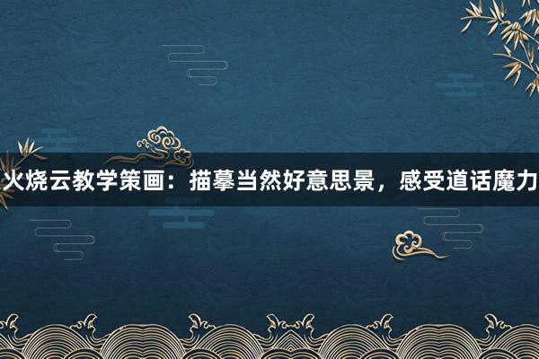 火烧云教学策画：描摹当然好意思景，感受道话魔力