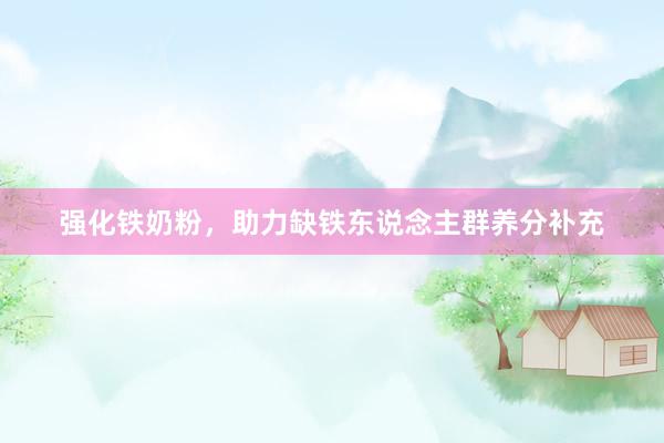 强化铁奶粉，助力缺铁东说念主群养分补充