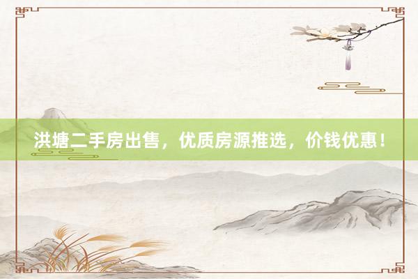 洪塘二手房出售，优质房源推选，价钱优惠！